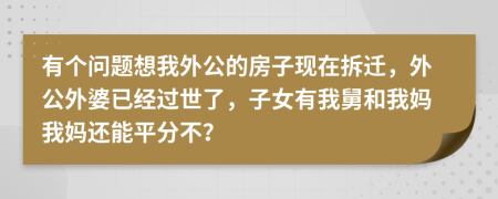 有个问题想我外公的房子现在拆迁，外公外婆已经过世了，子女有我舅和我妈我妈还能平分不？