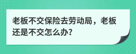 老板不交保险去劳动局，老板还是不交怎么办？