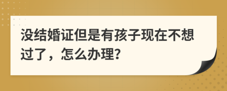 没结婚证但是有孩子现在不想过了，怎么办理？