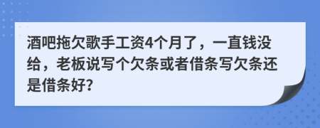 酒吧拖欠歌手工资4个月了，一直钱没给，老板说写个欠条或者借条写欠条还是借条好？