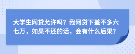大学生网贷允许吗？我网贷下差不多六七万，如果不还的话，会有什么后果？