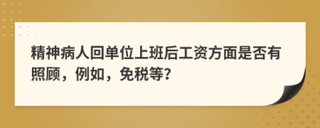 精神病人回单位上班后工资方面是否有照顾，例如，免税等？