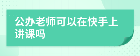 公办老师可以在快手上讲课吗