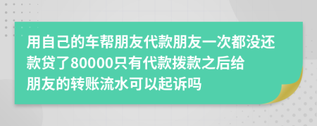 用自己的车帮朋友代款朋友一次都没还款贷了80000只有代款拨款之后给朋友的转账流水可以起诉吗