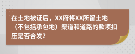 在土地被证后，XX府将XX所留土地（不包括承包地）渠道和道路的款项扣压是否合发？