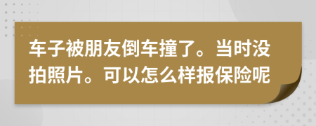 车子被朋友倒车撞了。当时没拍照片。可以怎么样报保险呢