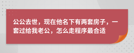 公公去世，现在他名下有两套房子，一套过给我老公，怎么走程序最合适
