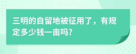 三明的自留地被征用了，有规定多少钱一亩吗？