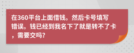 在360平台上面借钱。然后卡号填写错误。钱已经到我名下了就是转不了卡，需要交吗？