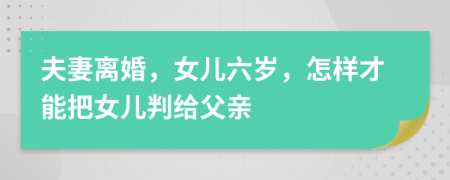 夫妻离婚，女儿六岁，怎样才能把女儿判给父亲