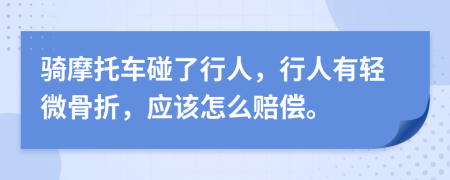 骑摩托车碰了行人，行人有轻微骨折，应该怎么赔偿。