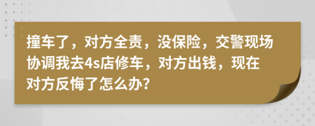 撞车了，对方全责，没保险，交警现场协调我去4s店修车，对方出钱，现在对方反悔了怎么办？