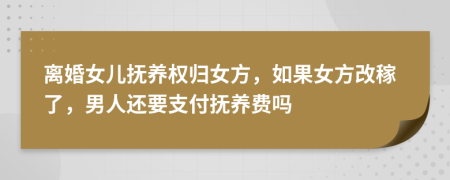 离婚女儿抚养权归女方，如果女方改稼了，男人还要支付抚养费吗