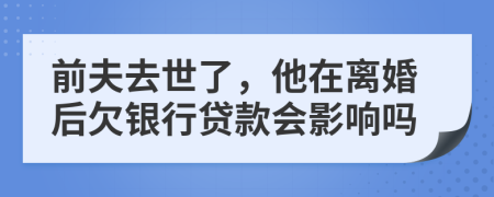 前夫去世了，他在离婚后欠银行贷款会影响吗