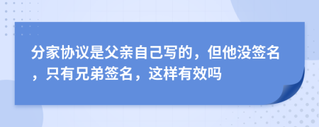 分家协议是父亲自己写的，但他没签名，只有兄弟签名，这样有效吗