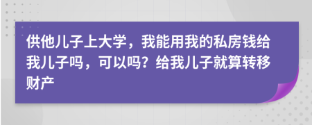 供他儿子上大学，我能用我的私房钱给我儿子吗，可以吗？给我儿子就算转移财产