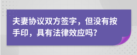 夫妻协议双方签字，但没有按手印，具有法律效应吗？