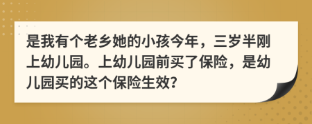是我有个老乡她的小孩今年，三岁半刚上幼儿园。上幼儿园前买了保险，是幼儿园买的这个保险生效？