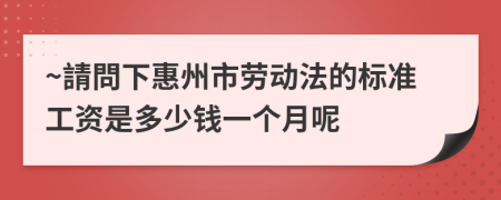 ~請問下惠州市劳动法的标准工资是多少钱一个月呢