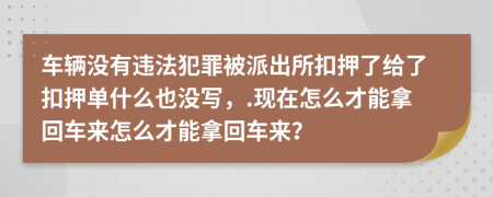 车辆没有违法犯罪被派出所扣押了给了扣押单什么也没写，.现在怎么才能拿回车来怎么才能拿回车来？
