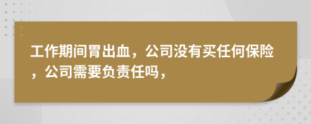 工作期间胃出血，公司没有买任何保险，公司需要负责任吗，