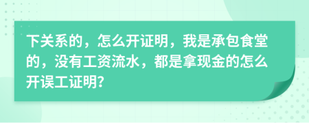 下关系的，怎么开证明，我是承包食堂的，没有工资流水，都是拿现金的怎么开误工证明？