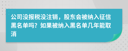 公司没报税没注销，股东会被纳入征信黑名单吗？如果被纳入黑名单几年能取消