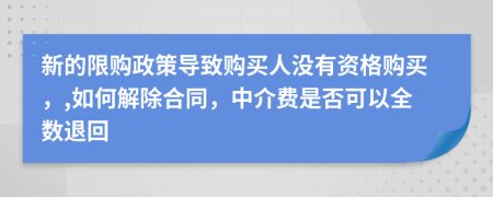 新的限购政策导致购买人没有资格购买，,如何解除合同，中介费是否可以全数退回