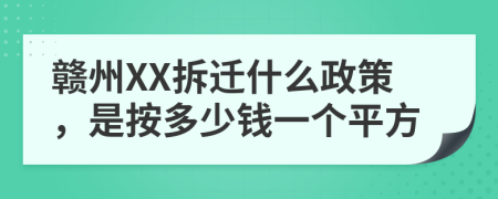 赣州XX拆迁什么政策，是按多少钱一个平方