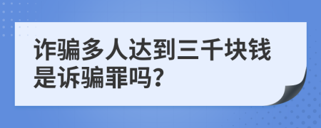 诈骗多人达到三千块钱是诉骗罪吗？