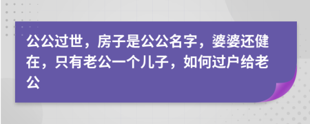 公公过世，房子是公公名字，婆婆还健在，只有老公一个儿子，如何过户给老公