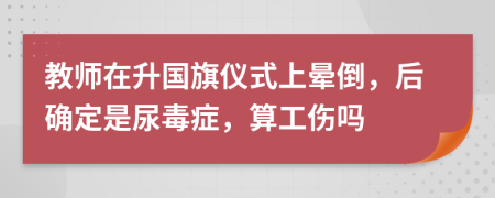 教师在升国旗仪式上晕倒，后确定是尿毒症，算工伤吗