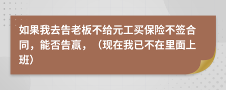 如果我去告老板不给元工买保险不签合同，能否告赢，（现在我已不在里面上班）