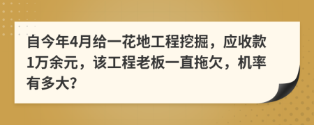 自今年4月给一花地工程挖掘，应收款1万余元，该工程老板一直拖欠，机率有多大？