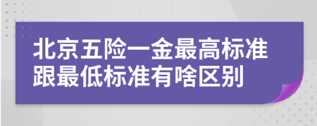 北京五险一金最高标准跟最低标准有啥区别