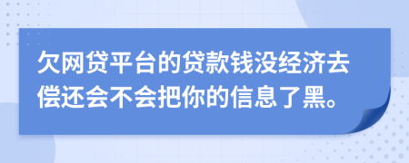 欠网贷平台的贷款钱没经济去偿还会不会把你的信息了黑。