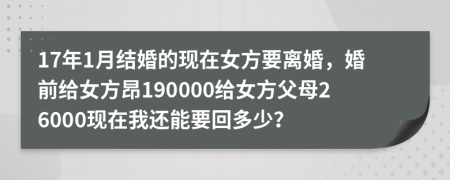 17年1月结婚的现在女方要离婚，婚前给女方昂190000给女方父母26000现在我还能要回多少？