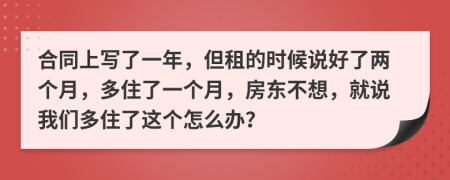 合同上写了一年，但租的时候说好了两个月，多住了一个月，房东不想，就说我们多住了这个怎么办？