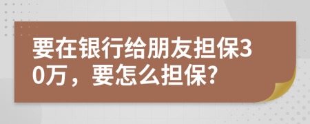 要在银行给朋友担保30万，要怎么担保?