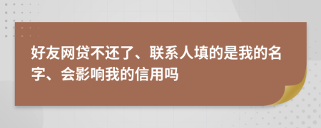 好友网贷不还了、联系人填的是我的名字、会影响我的信用吗