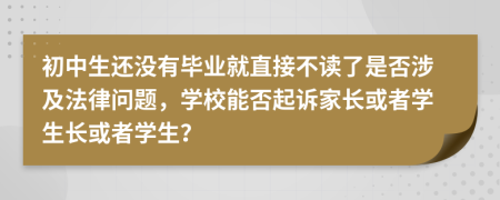 初中生还没有毕业就直接不读了是否涉及法律问题，学校能否起诉家长或者学生长或者学生？