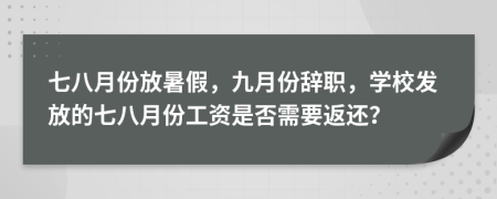 七八月份放暑假，九月份辞职，学校发放的七八月份工资是否需要返还？