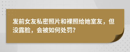 发前女友私密照片和裸照给她室友，但没露脸，会被如何处罚？