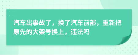 汽车出事故了，换了汽车前部，重新把原先的大架号换上，违法吗