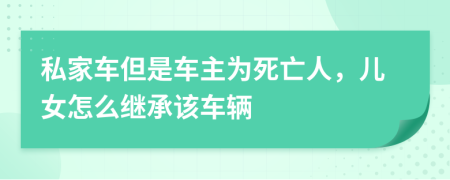 私家车但是车主为死亡人，儿女怎么继承该车辆