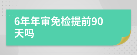 6年年审免检提前90天吗