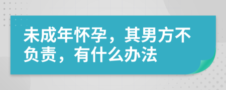 未成年怀孕，其男方不负责，有什么办法