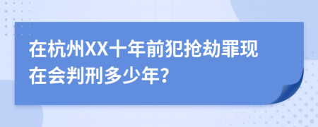 在杭州XX十年前犯抢劫罪现在会判刑多少年？