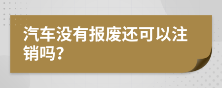 汽车没有报废还可以注销吗？