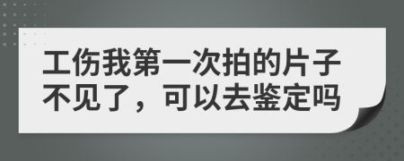 工伤我第一次拍的片子不见了，可以去鉴定吗